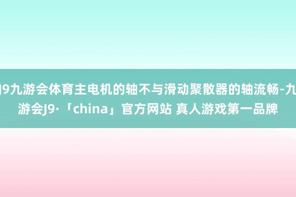J9九游会体育主电机的轴不与滑动聚散器的轴流畅-九游会J9·「china」官方网站 真人游戏第一品牌