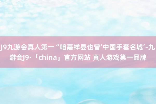 J9九游会真人第一“咱嘉祥县也曾‘中国手套名城’-九游会J9·「china」官方网站 真人游戏第一品牌