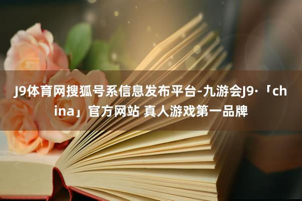 J9体育网搜狐号系信息发布平台-九游会J9·「china」官方网站 真人游戏第一品牌