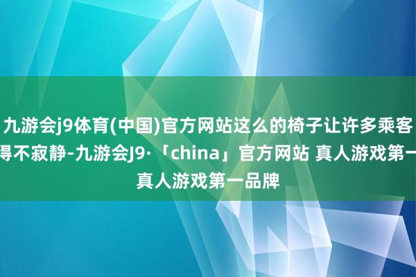 九游会j9体育(中国)官方网站这么的椅子让许多乘客齐坐得不寂静-九游会J9·「china」官方网站 真人游戏第一品牌
