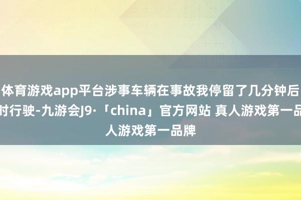 体育游戏app平台涉事车辆在事故我停留了几分钟后不时行驶-九游会J9·「china」官方网站 真人游戏第一品牌
