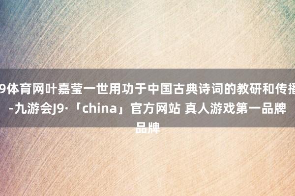 J9体育网叶嘉莹一世用功于中国古典诗词的教研和传播-九游会J9·「china」官方网站 真人游戏第一品牌