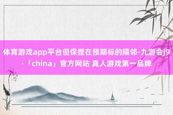 体育游戏app平台但保捏在预期标的隔邻-九游会J9·「china」官方网站 真人游戏第一品牌