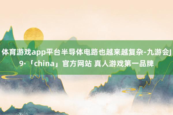 体育游戏app平台半导体电路也越来越复杂-九游会J9·「china」官方网站 真人游戏第一品牌