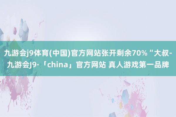 九游会j9体育(中国)官方网站张开剩余70%“大叔-九游会J9·「china」官方网站 真人游戏第一品牌