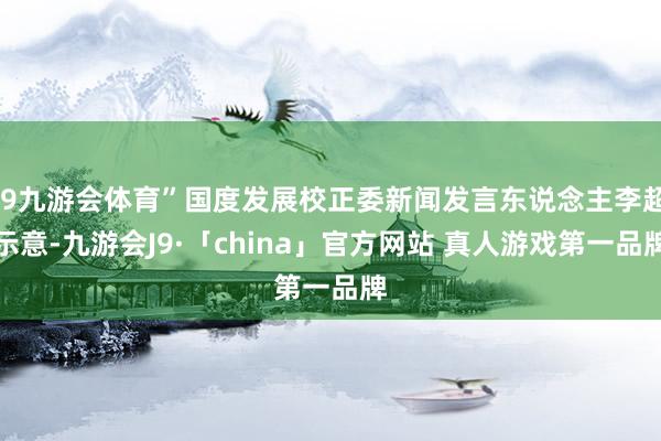 J9九游会体育”国度发展校正委新闻发言东说念主李超示意-九游会J9·「china」官方网站 真人游戏第一品牌