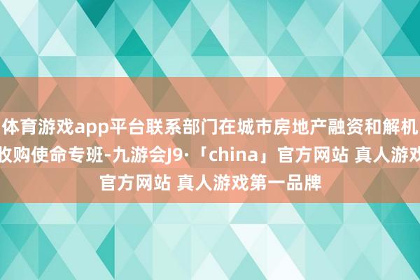 体育游戏app平台联系部门在城市房地产融资和解机制下成就收购使命专班-九游会J9·「china」官方网站 真人游戏第一品牌