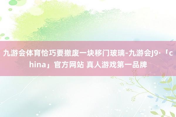 九游会体育恰巧要撤废一块移门玻璃-九游会J9·「china」官方网站 真人游戏第一品牌