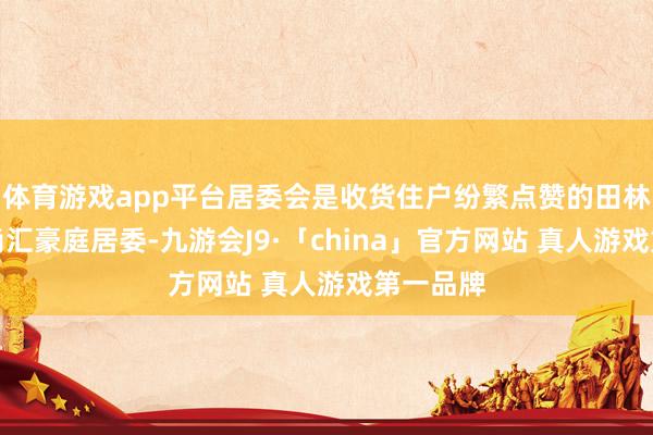 体育游戏app平台居委会是收货住户纷繁点赞的田林街说念尚汇豪庭居委-九游会J9·「china」官方网站 真人游戏第一品牌