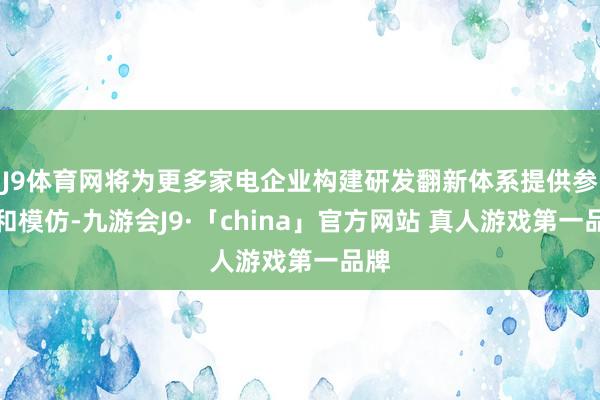 J9体育网将为更多家电企业构建研发翻新体系提供参考和模仿-九游会J9·「china」官方网站 真人游戏第一品牌