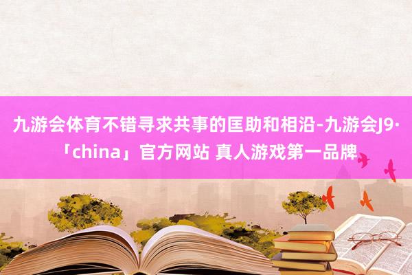 九游会体育不错寻求共事的匡助和相沿-九游会J9·「china」官方网站 真人游戏第一品牌