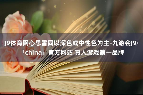 J9体育网心思雷同以深色或中性色为主-九游会J9·「china」官方网站 真人游戏第一品牌