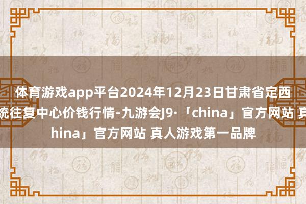 体育游戏app平台2024年12月23日甘肃省定西市邋遢马铃薯笼统往复中心价钱行情-九游会J9·「china」官方网站 真人游戏第一品牌