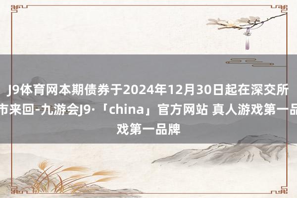 J9体育网本期债券于2024年12月30日起在深交所上市来回-九游会J9·「china」官方网站 真人游戏第一品牌