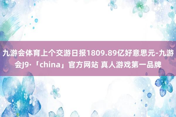 九游会体育上个交游日报1809.89亿好意思元-九游会J9·「china」官方网站 真人游戏第一品牌