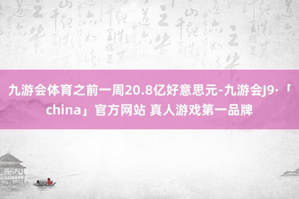 九游会体育之前一周20.8亿好意思元-九游会J9·「china」官方网站 真人游戏第一品牌