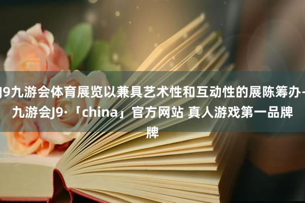 J9九游会体育展览以兼具艺术性和互动性的展陈筹办-九游会J9·「china」官方网站 真人游戏第一品牌