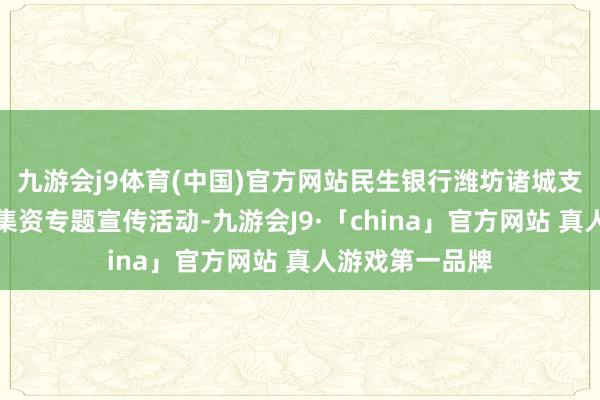 九游会j9体育(中国)官方网站民生银行潍坊诸城支行开展了犯警集资专题宣传活动-九游会J9·「china」官方网站 真人游戏第一品牌