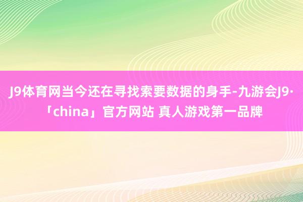 J9体育网当今还在寻找索要数据的身手-九游会J9·「china」官方网站 真人游戏第一品牌