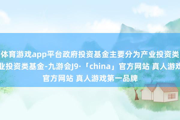 体育游戏app平台政府投资基金主要分为产业投资类基金和创业投资类基金-九游会J9·「china」官方网站 真人游戏第一品牌