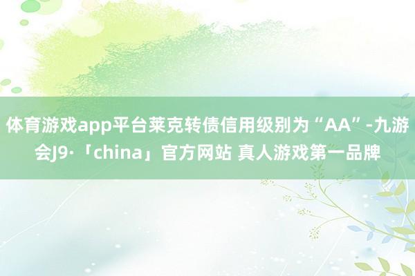 体育游戏app平台莱克转债信用级别为“AA”-九游会J9·「china」官方网站 真人游戏第一品牌