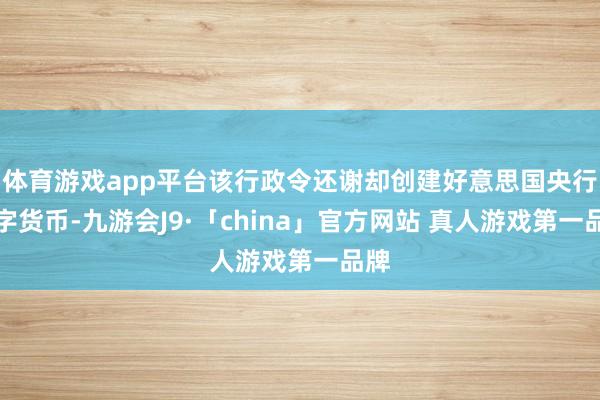 体育游戏app平台该行政令还谢却创建好意思国央行数字货币-九游会J9·「china」官方网站 真人游戏第一品牌