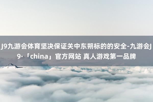 J9九游会体育坚决保证关中东朔标的的安全-九游会J9·「china」官方网站 真人游戏第一品牌