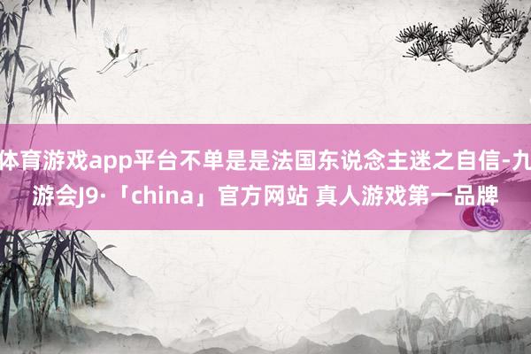 体育游戏app平台不单是是法国东说念主迷之自信-九游会J9·「china」官方网站 真人游戏第一品牌