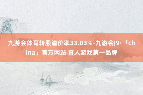 九游会体育转股溢价率33.83%-九游会J9·「china」官方网站 真人游戏第一品牌