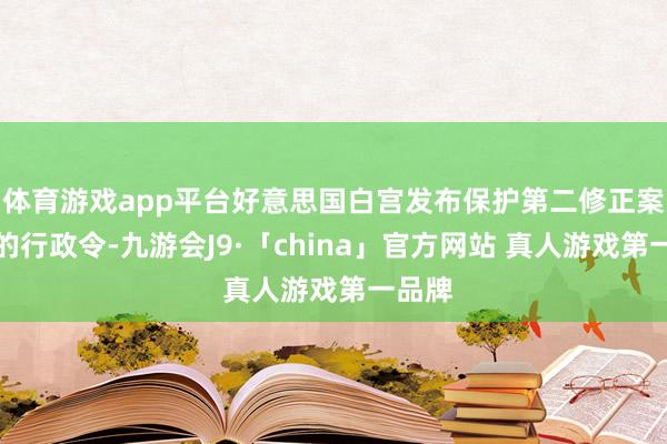 体育游戏app平台好意思国白宫发布保护第二修正案权柄的行政令-九游会J9·「china」官方网站 真人游戏第一品牌
