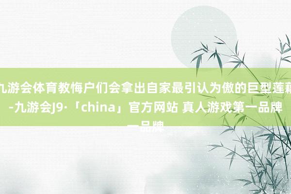九游会体育教悔户们会拿出自家最引认为傲的巨型莲藕-九游会J9·「china」官方网站 真人游戏第一品牌