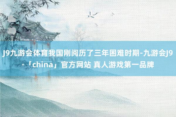 J9九游会体育我国刚阅历了三年困难时期-九游会J9·「china」官方网站 真人游戏第一品牌